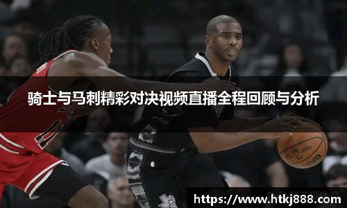 骑士与马刺精彩对决视频直播全程回顾与分析